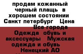 продам кожанный черный плащь. в хорошем состоянии. Санкт петербург › Цена ­ 15 000 - Все города Одежда, обувь и аксессуары » Мужская одежда и обувь   . Ненецкий АО,Харьягинский п.